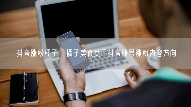 抖音涨粉橘子｜橘子美食类目抖音账号涨粉内容方向