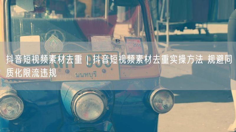抖音短视频素材去重｜抖音短视频素材去重实操方法 规避同质化限流违规