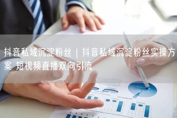 抖音私域沉淀粉丝｜抖音私域沉淀粉丝实操方案 短视频直播双向引流