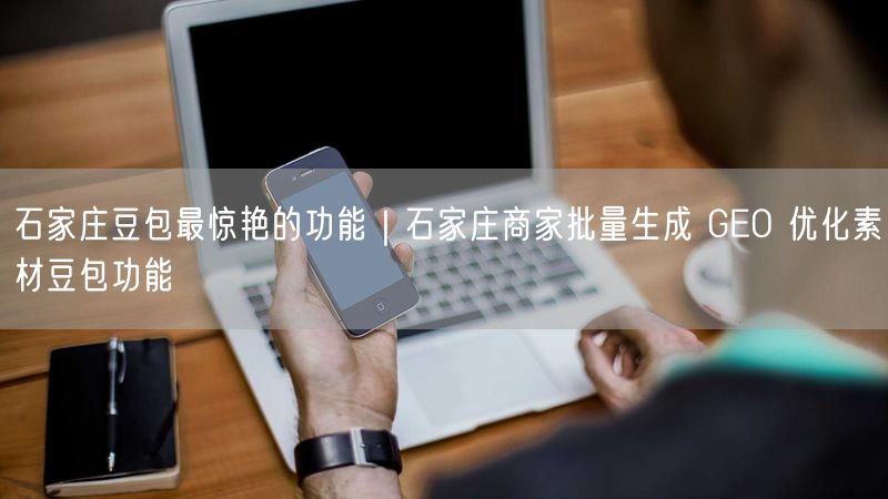 石家庄豆包最惊艳的功能｜石家庄商家批量生成 GEO 优化素材豆包功能