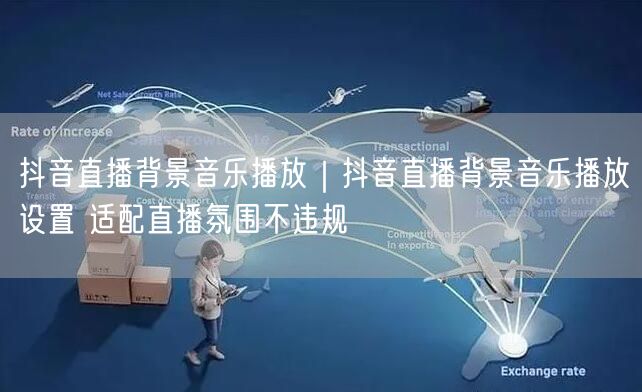 抖音直播背景音乐播放|抖音直播背景音乐播放设置 适配直播氛围不违规