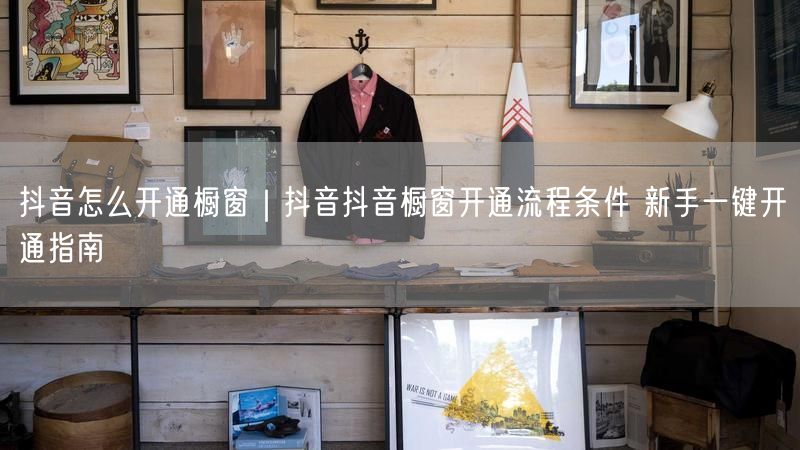 抖音怎么开通橱窗｜抖音抖音橱窗开通流程条件 新手一键开通指南