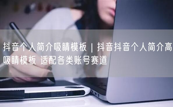 抖音个人简介吸睛模板｜抖音抖音个人简介高吸睛模板 适配各类账号赛道