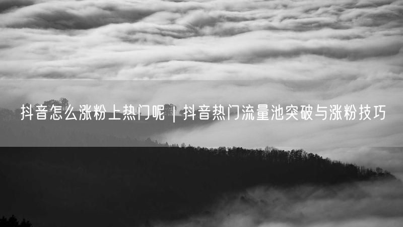 抖音怎么涨粉上热门呢｜抖音热门流量池突破与涨粉技巧