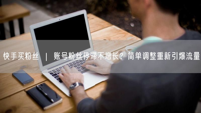 快手买粉丝 ｜ 账号粉丝停滞不增长？简单调整重新引爆流量