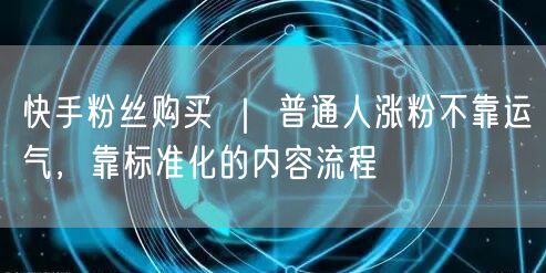 快手粉丝购买 ｜ 普通人涨粉不靠运气，靠标准化的内容流程