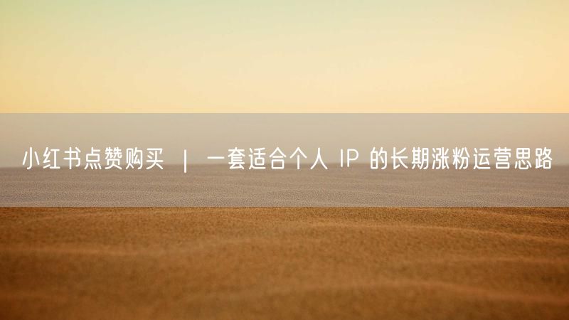 小红书点赞购买 ｜ 一套适合个人 IP 的长期涨粉运营思路