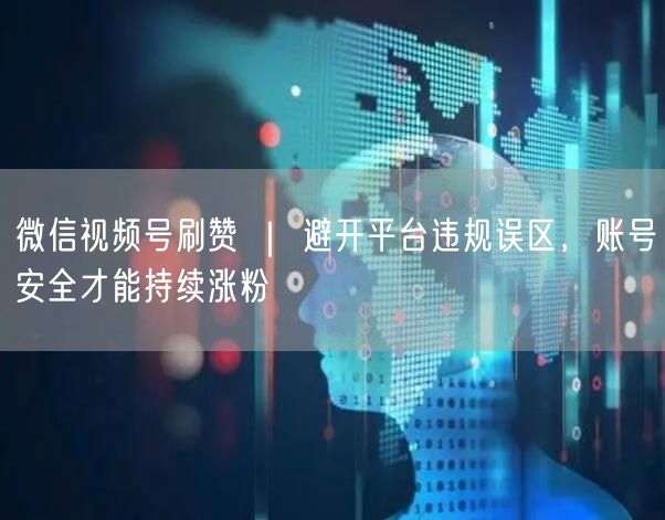 微信视频号刷赞 ｜ 避开平台违规误区，账号安全才能持续涨粉